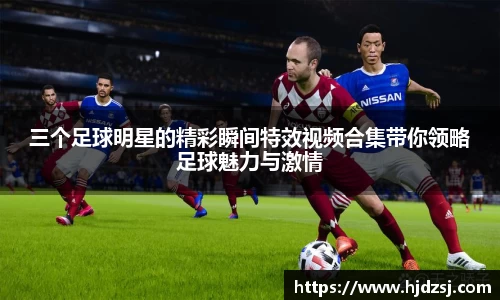 三个足球明星的精彩瞬间特效视频合集带你领略足球魅力与激情